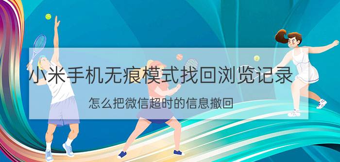 小米手机无痕模式找回浏览记录 怎么把微信超时的信息撤回？